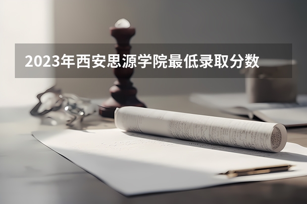 2023年西安思源学院最低录取分数 陕西往年录取分数是多少