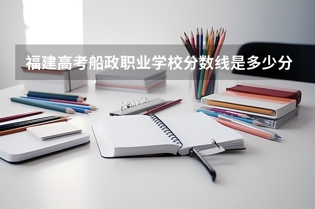福建高考船政职业学校分数线是多少分？