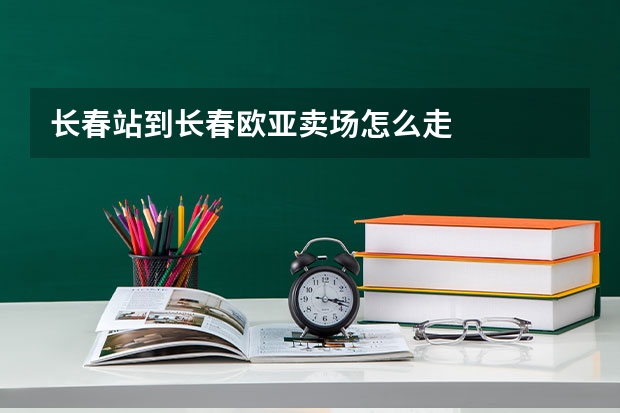 长春站到长春欧亚卖场怎么走