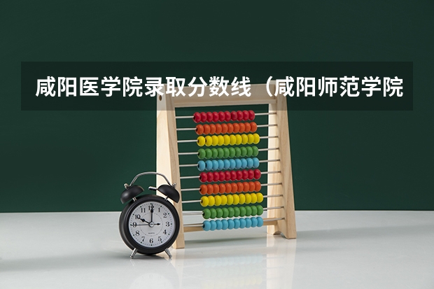 咸阳医学院录取分数线（咸阳师范学院专科）