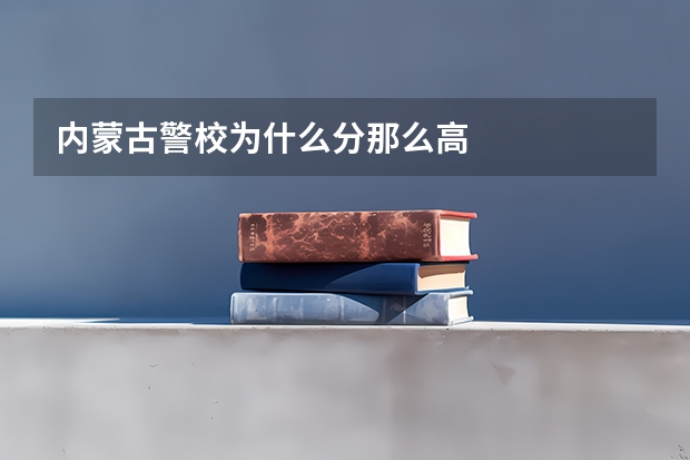内蒙古警校为什么分那么高