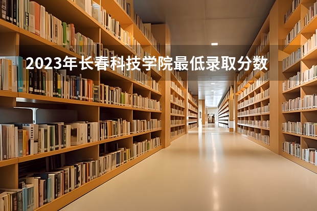 2023年长春科技学院最低录取分数 吉林往年录取分数是多少