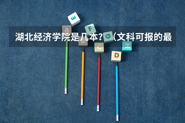 湖北经济学院是几本?(文科可报的最好的大专学校?)
