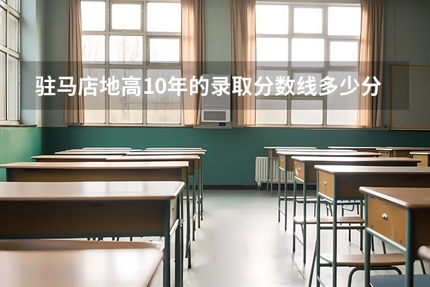 驻马店地高10年的录取分数线多少分？