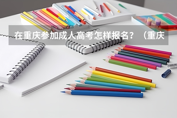在重庆参加成人高考怎样报名？（重庆各大院校成人高考报名条件？）