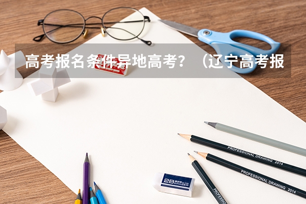 高考报名条件异地高考？（辽宁高考报名条件及要求）