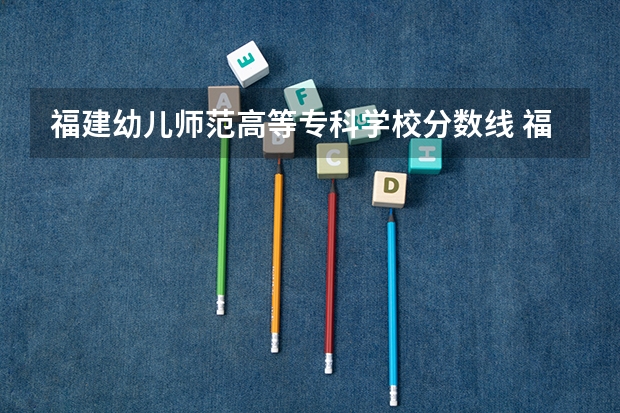 福建幼儿师范高等专科学校分数线 福州闽江师范高等专科学校分数线