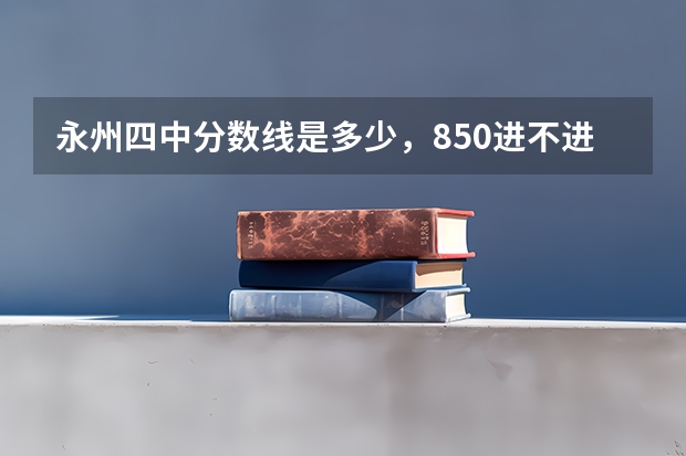 永州四中分数线是多少，850进不进得，求大神告诉我