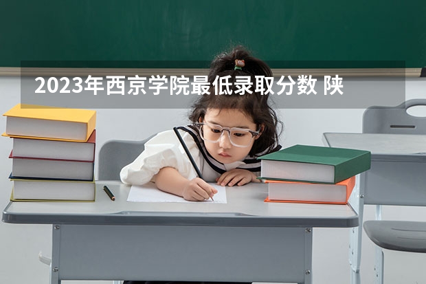 2023年西京学院最低录取分数 陕西往年录取分数是多少