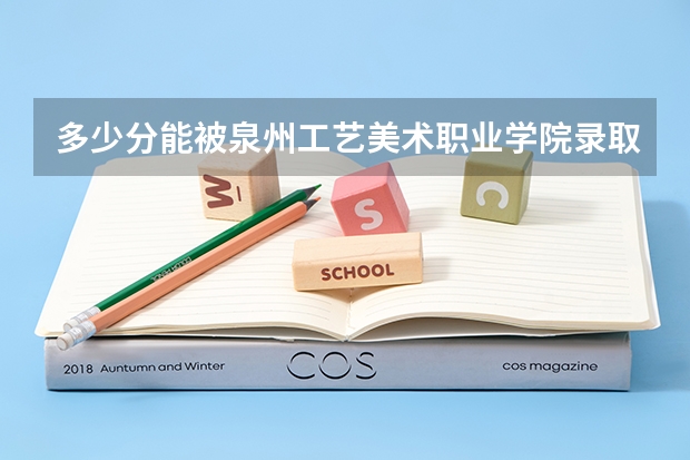 多少分能被泉州工艺美术职业学院录取