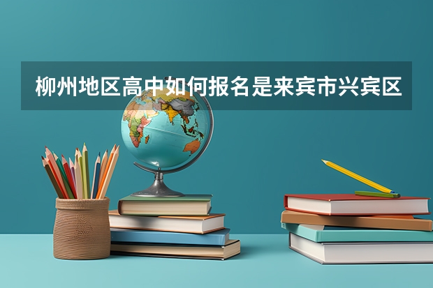 柳州地区高中如何报名是来宾市兴宾区户口在柳州市读初中参加柳州市中考靖问怎样报读地区高中