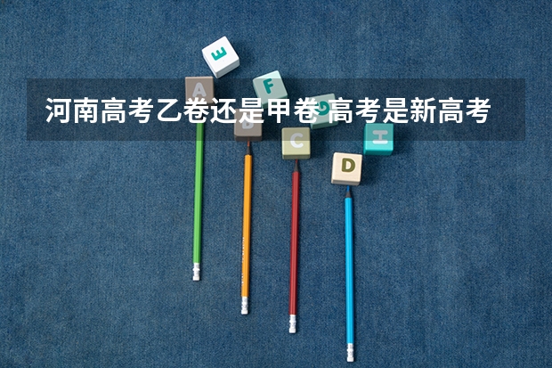 河南高考乙卷还是甲卷 高考是新高考还是旧高考