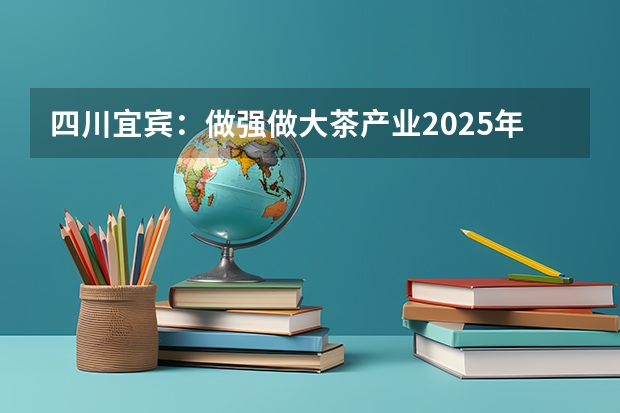 四川宜宾：做强做大茶产业2025年产值400亿 宜宾市翠屏区2025年城市建设项目