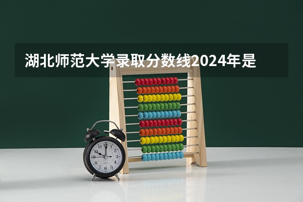 湖北师范大学录取分数线2024年是多少分(附各省录取最低分)