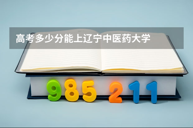 高考多少分能上辽宁中医药大学