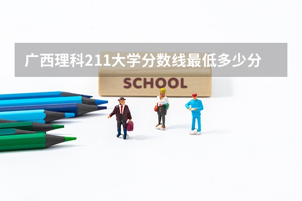 广西理科211大学分数线最低多少分可以上