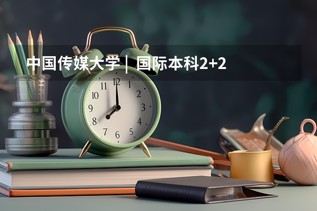 中国传媒大学 |  国际本科2+2项目招生简章 高考后的留学有啥推荐的方式么？