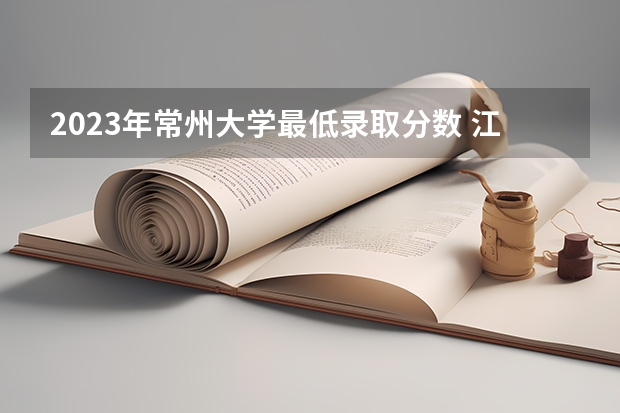 2023年常州大学最低录取分数 江苏往年录取分数是多少