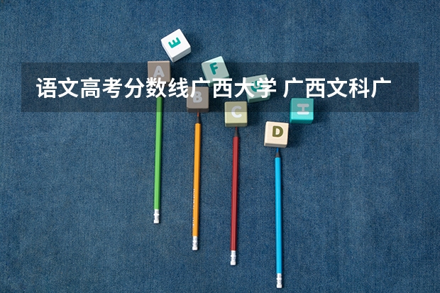 语文高考分数线广西大学 广西文科广西大学录取分数线。（准确的数据）