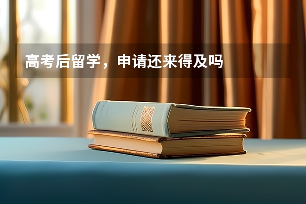 高考后留学，申请还来得及吗