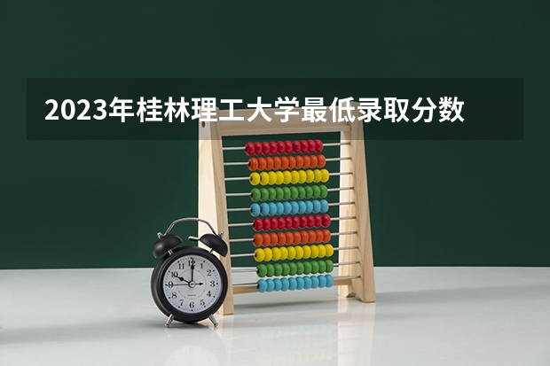 2023年桂林理工大学最低录取分数 广西往年录取分数是多少