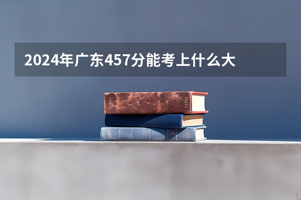 2024年广东457分能考上什么大学？