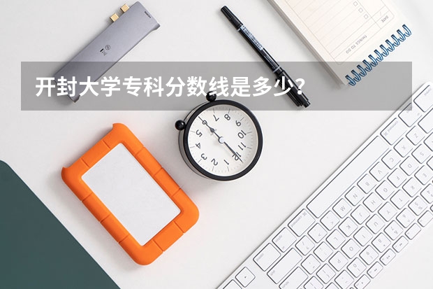 开封大学专科分数线是多少？