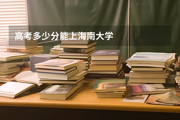 高考多少分能上海南大学