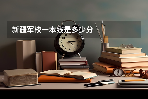 新疆军校一本线是多少分