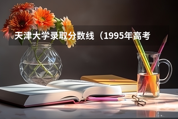 天津大学录取分数线（1995年高考天津大学在江苏录取分数线）