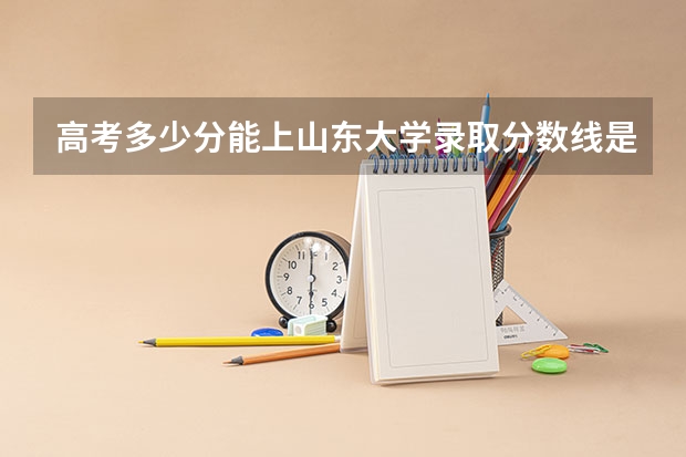 高考多少分能上山东大学录取分数线是多少