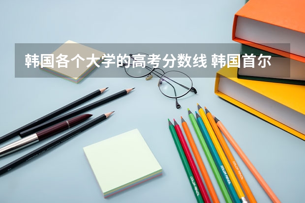 韩国各个大学的高考分数线 韩国首尔大学分数线