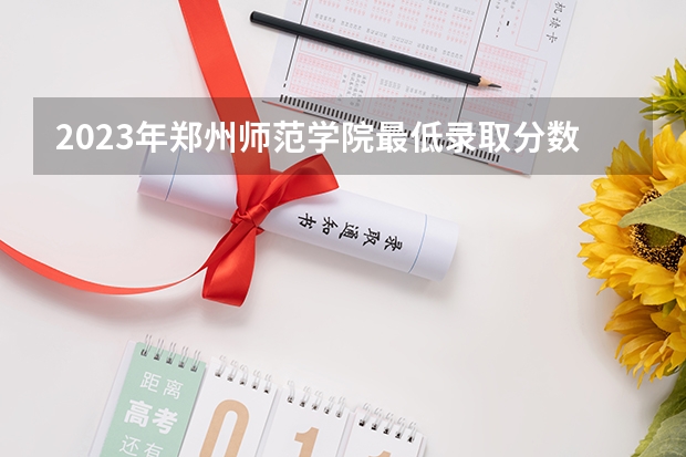 2023年郑州师范学院最低录取分数 河南往年录取分数是多少