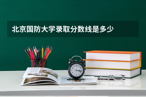 北京国防大学录取分数线是多少