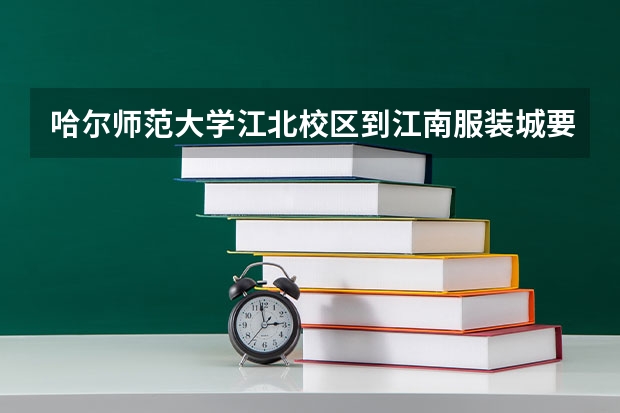 哈尔师范大学江北校区到江南服装城要多久