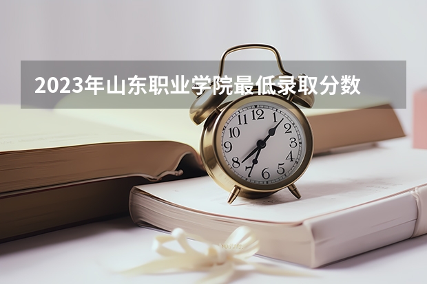 2023年山东职业学院最低录取分数 山东往年录取分数是多少