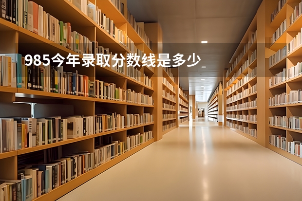 985今年录取分数线是多少