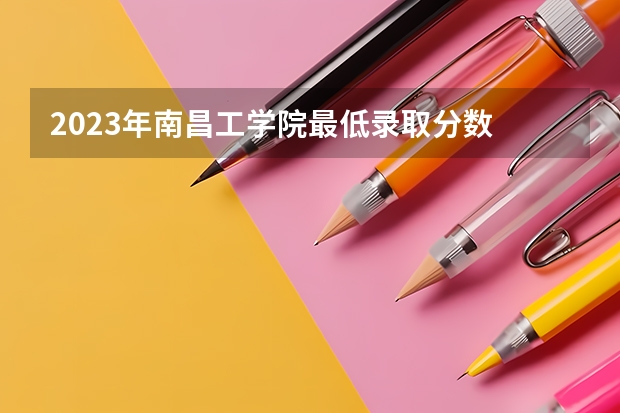 2023年南昌工学院最低录取分数 江西往年录取分数是多少