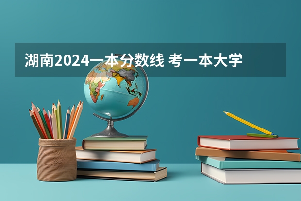 湖南2024一本分数线 考一本大学需要多少分