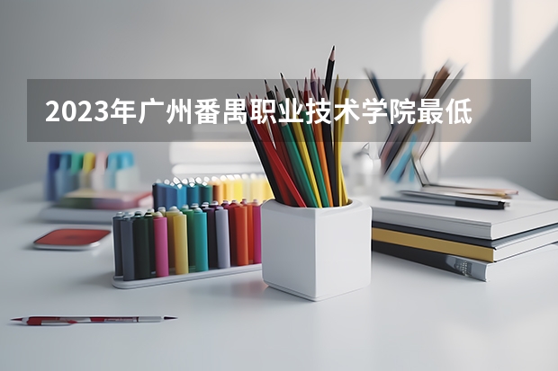 2023年广州番禺职业技术学院最低录取分数 广东往年录取分数是多少