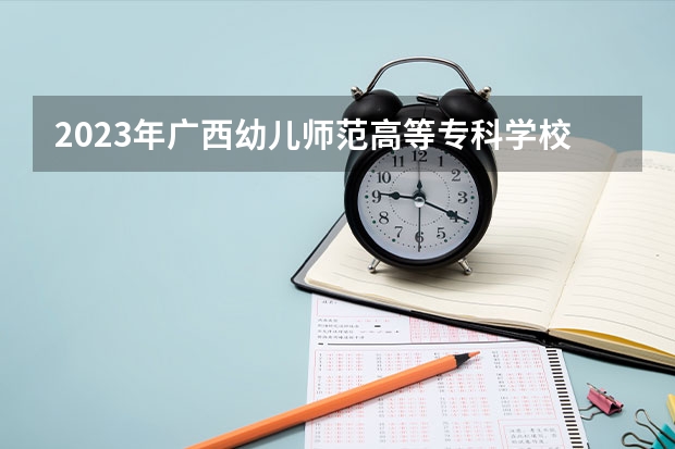 2023年广西幼儿师范高等专科学校最低录取分数 广西往年录取分数是多少