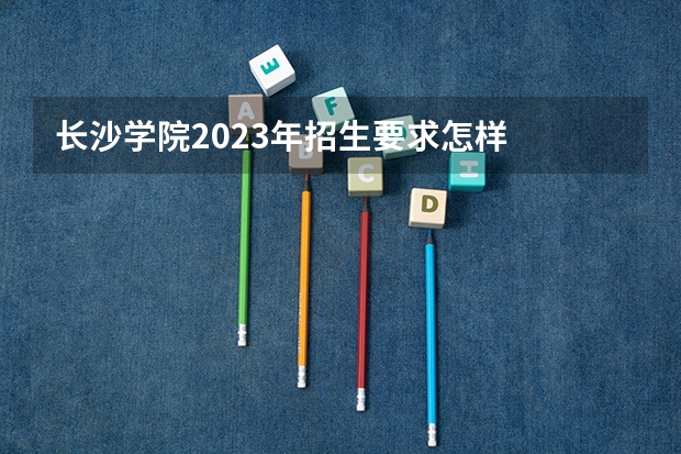 长沙学院2023年招生要求怎样