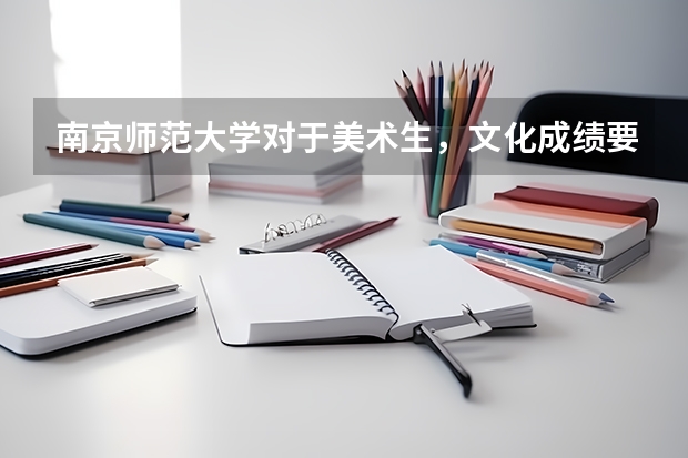 南京师范大学对于美术生，文化成绩要求多少分才能收？