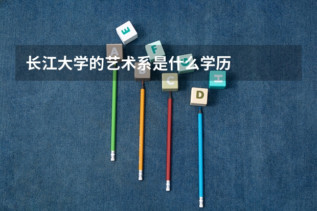 长江大学的艺术系是什么学历