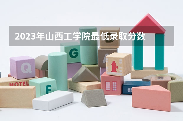 2023年山西工学院最低录取分数 山西往年录取分数是多少