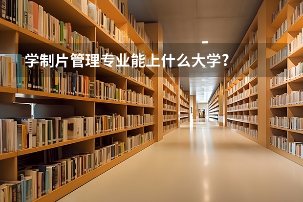 学制片管理专业能上什么大学?