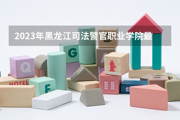 2023年黑龙江司法警官职业学院最低录取分数 黑龙江往年录取分数是多少