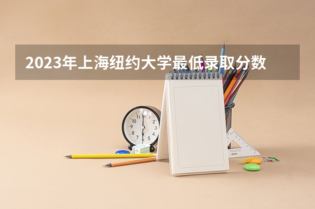 2023年上海纽约大学最低录取分数 上海往年录取分数是多少