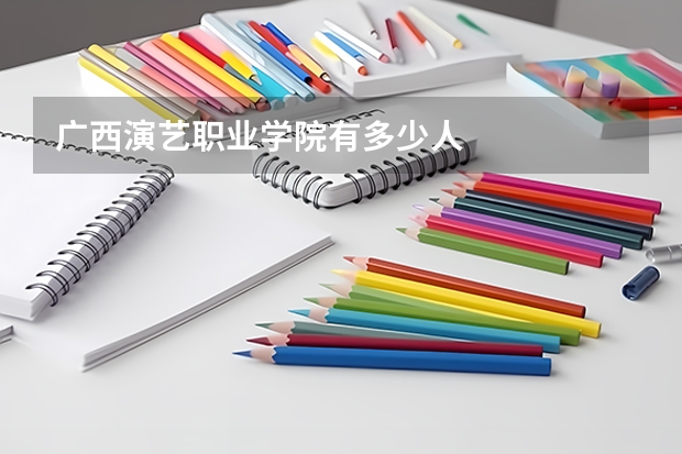 广西演艺职业学院有多少人