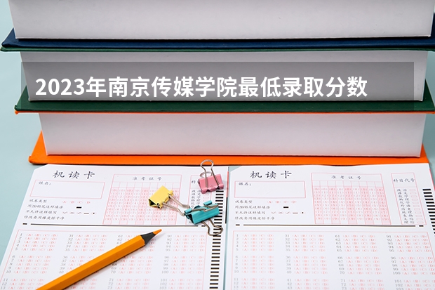 2023年南京传媒学院最低录取分数 江苏往年录取分数是多少